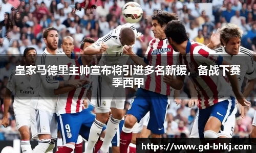 皇家马德里主帅宣布将引进多名新援，备战下赛季西甲