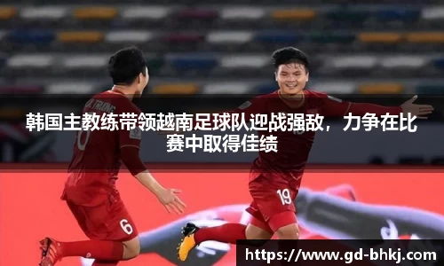 韩国主教练带领越南足球队迎战强敌，力争在比赛中取得佳绩