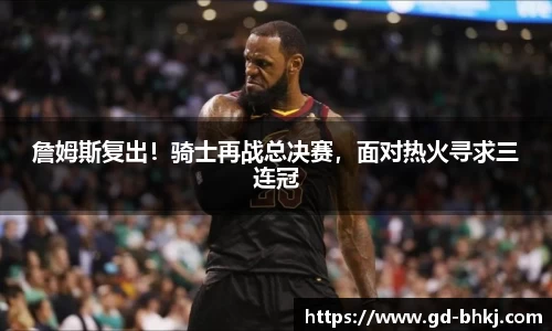 詹姆斯复出！骑士再战总决赛，面对热火寻求三连冠