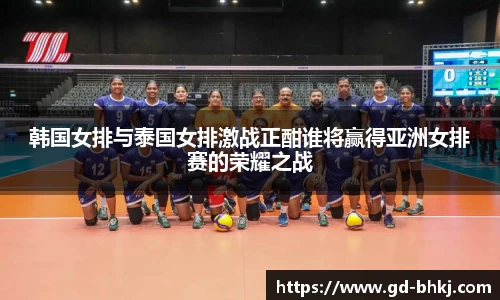 韩国女排与泰国女排激战正酣谁将赢得亚洲女排赛的荣耀之战