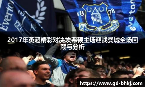 2017年英超精彩对决埃弗顿主场迎战曼城全场回顾与分析