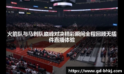 火箭队与马刺队巅峰对决精彩瞬间全程回顾无插件直播体验