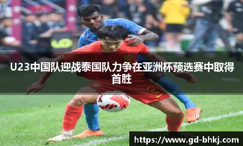 U23中国队迎战泰国队力争在亚洲杯预选赛中取得首胜