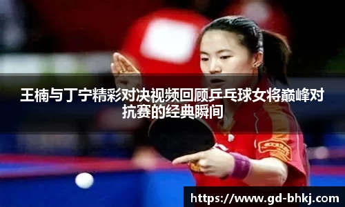 王楠与丁宁精彩对决视频回顾乒乓球女将巅峰对抗赛的经典瞬间