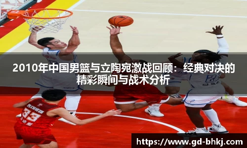 2010年中国男篮与立陶宛激战回顾：经典对决的精彩瞬间与战术分析