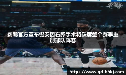 鹈鹕官方宣布锡安因右膝手术将缺席整个赛季重创球队阵容