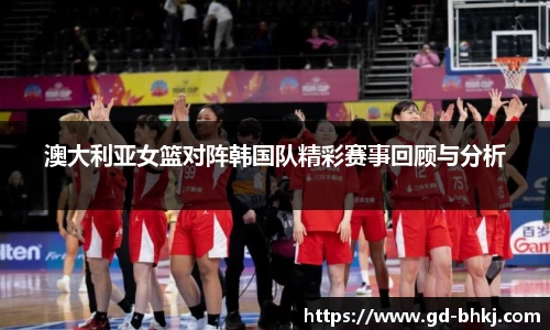 澳大利亚女篮对阵韩国队精彩赛事回顾与分析