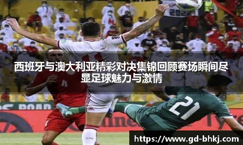 西班牙与澳大利亚精彩对决集锦回顾赛场瞬间尽显足球魅力与激情