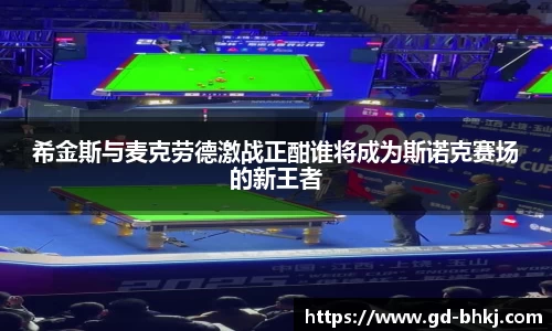希金斯与麦克劳德激战正酣谁将成为斯诺克赛场的新王者