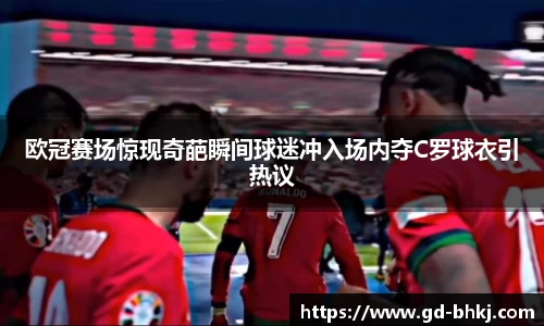 欧冠赛场惊现奇葩瞬间球迷冲入场内夺C罗球衣引热议