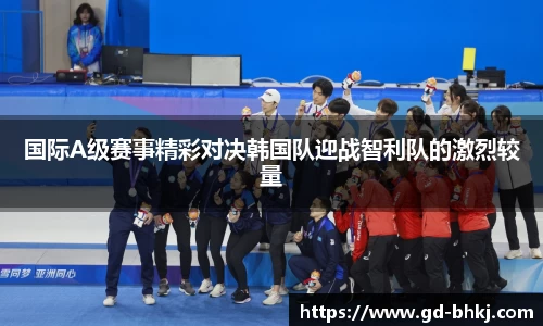 国际A级赛事精彩对决韩国队迎战智利队的激烈较量