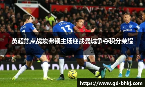 英超焦点战埃弗顿主场迎战曼城争夺积分荣耀