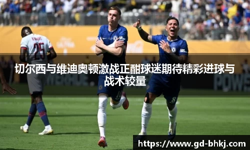切尔西与维迪奥顿激战正酣球迷期待精彩进球与战术较量