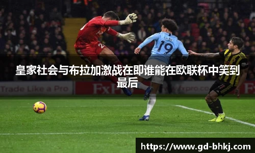 皇家社会与布拉加激战在即谁能在欧联杯中笑到最后