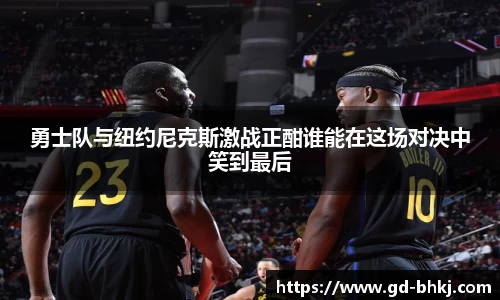 勇士队与纽约尼克斯激战正酣谁能在这场对决中笑到最后