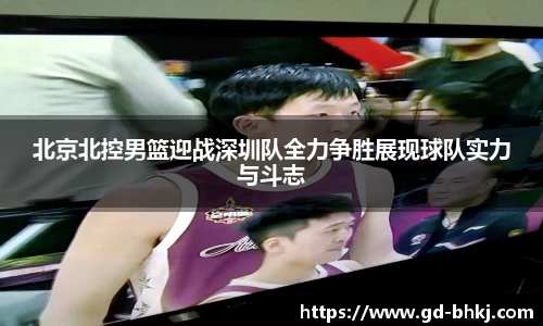 北京北控男篮迎战深圳队全力争胜展现球队实力与斗志
