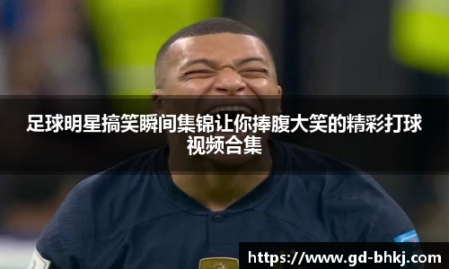 足球明星搞笑瞬间集锦让你捧腹大笑的精彩打球视频合集
