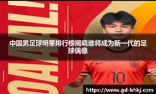 中国男足球明星排行榜揭晓谁将成为新一代的足球偶像