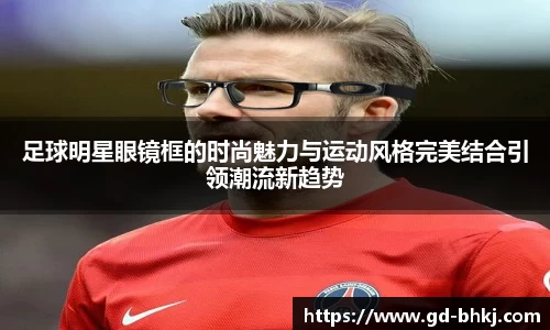 足球明星眼镜框的时尚魅力与运动风格完美结合引领潮流新趋势