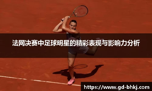 法网决赛中足球明星的精彩表现与影响力分析