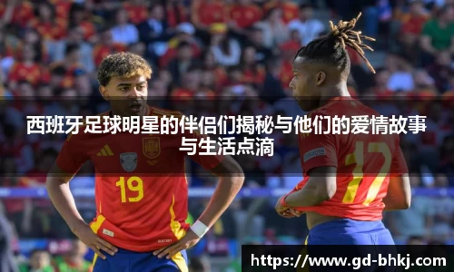 西班牙足球明星的伴侣们揭秘与他们的爱情故事与生活点滴