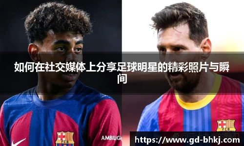 如何在社交媒体上分享足球明星的精彩照片与瞬间