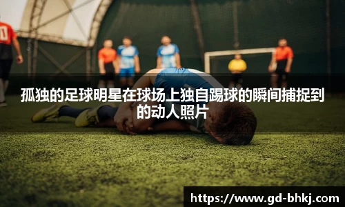 孤独的足球明星在球场上独自踢球的瞬间捕捉到的动人照片