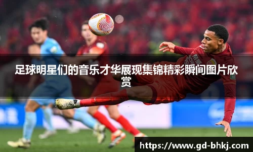足球明星们的音乐才华展现集锦精彩瞬间图片欣赏
