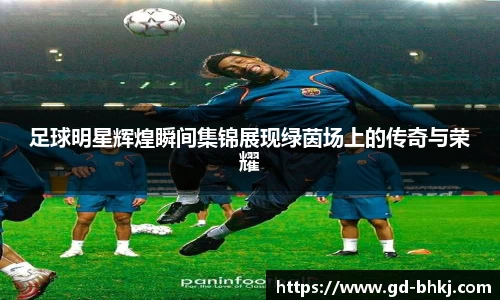 足球明星辉煌瞬间集锦展现绿茵场上的传奇与荣耀