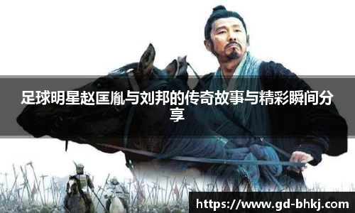 足球明星赵匡胤与刘邦的传奇故事与精彩瞬间分享